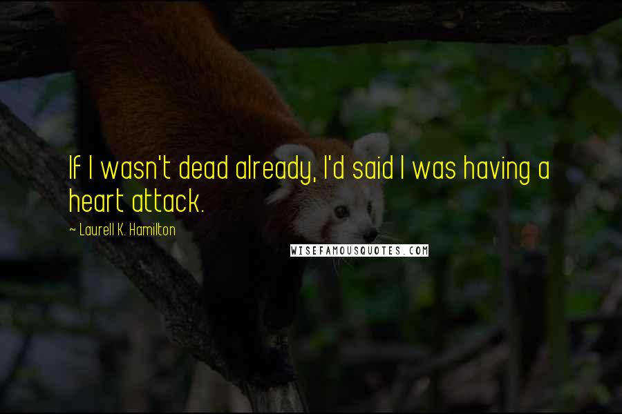 Laurell K. Hamilton Quotes: If I wasn't dead already, I'd said I was having a heart attack.