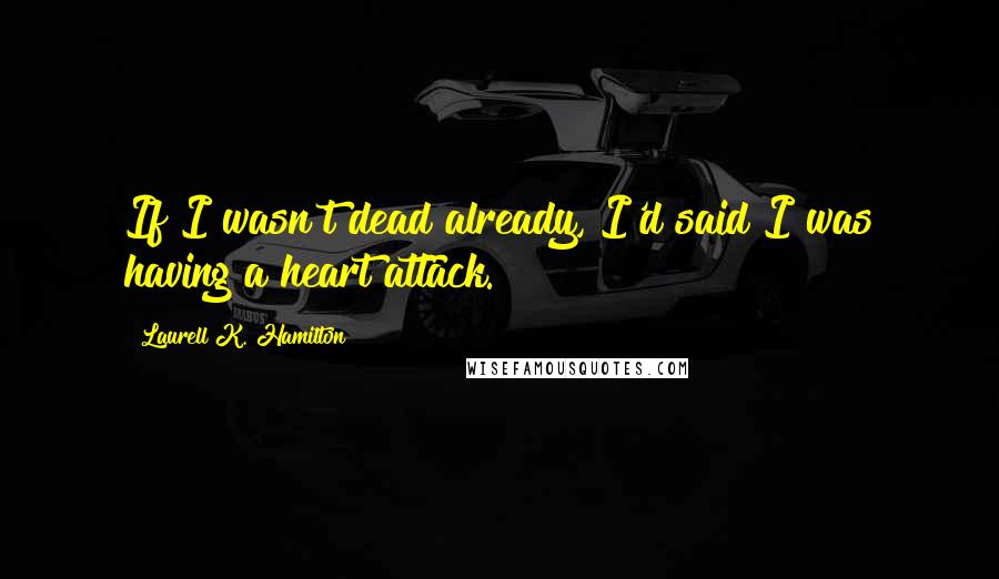 Laurell K. Hamilton Quotes: If I wasn't dead already, I'd said I was having a heart attack.