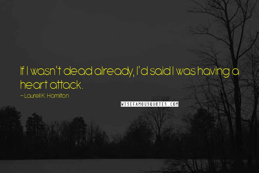 Laurell K. Hamilton Quotes: If I wasn't dead already, I'd said I was having a heart attack.