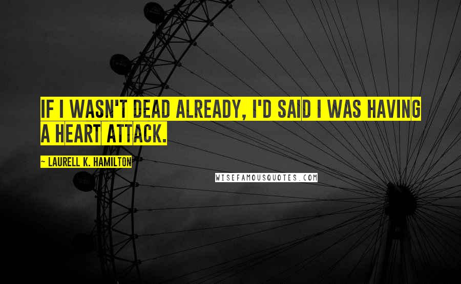 Laurell K. Hamilton Quotes: If I wasn't dead already, I'd said I was having a heart attack.