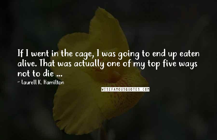 Laurell K. Hamilton Quotes: If I went in the cage, I was going to end up eaten alive. That was actually one of my top five ways not to die ...