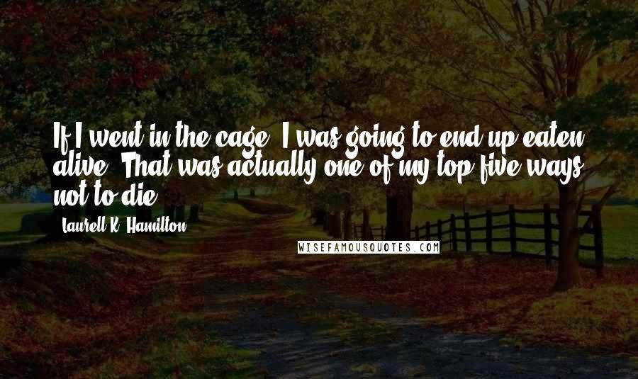 Laurell K. Hamilton Quotes: If I went in the cage, I was going to end up eaten alive. That was actually one of my top five ways not to die ...
