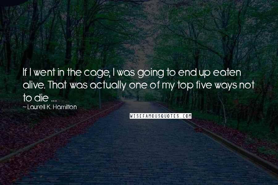 Laurell K. Hamilton Quotes: If I went in the cage, I was going to end up eaten alive. That was actually one of my top five ways not to die ...