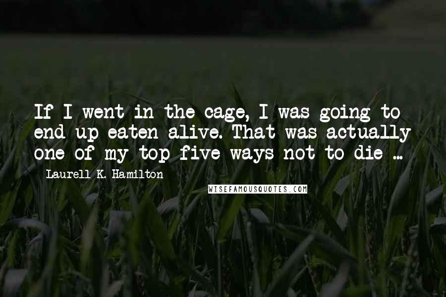 Laurell K. Hamilton Quotes: If I went in the cage, I was going to end up eaten alive. That was actually one of my top five ways not to die ...