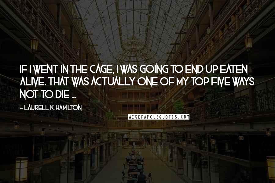 Laurell K. Hamilton Quotes: If I went in the cage, I was going to end up eaten alive. That was actually one of my top five ways not to die ...