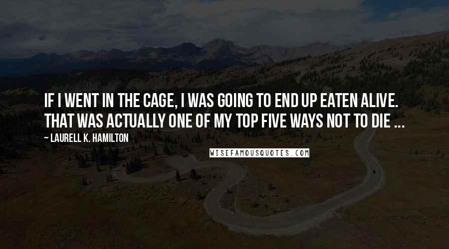 Laurell K. Hamilton Quotes: If I went in the cage, I was going to end up eaten alive. That was actually one of my top five ways not to die ...