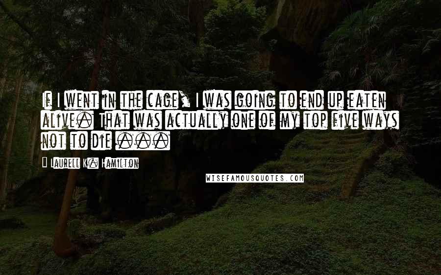 Laurell K. Hamilton Quotes: If I went in the cage, I was going to end up eaten alive. That was actually one of my top five ways not to die ...