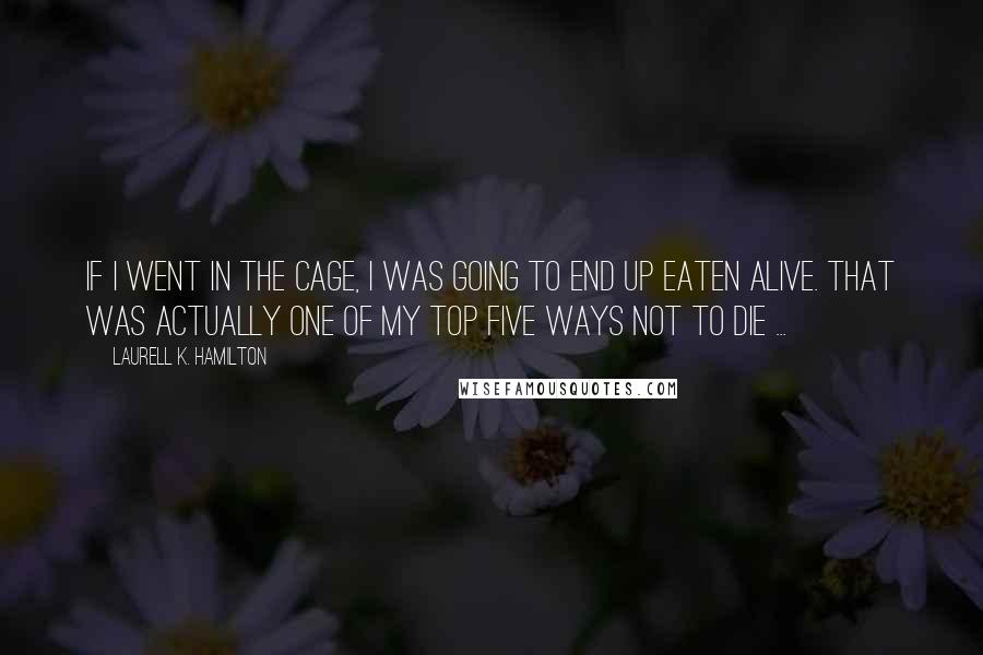 Laurell K. Hamilton Quotes: If I went in the cage, I was going to end up eaten alive. That was actually one of my top five ways not to die ...