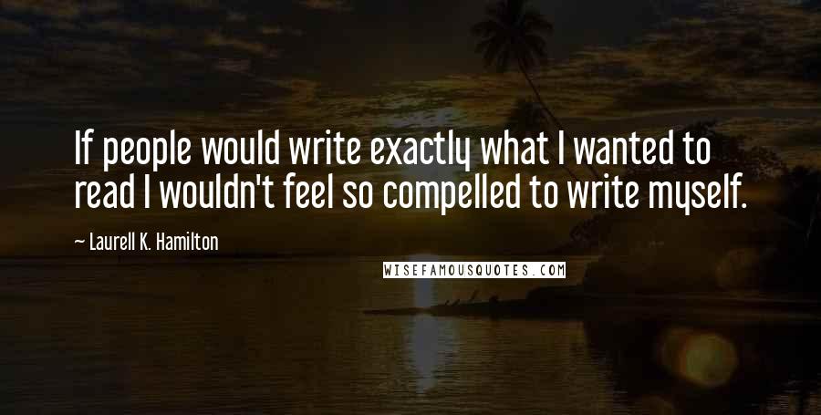 Laurell K. Hamilton Quotes: If people would write exactly what I wanted to read I wouldn't feel so compelled to write myself.