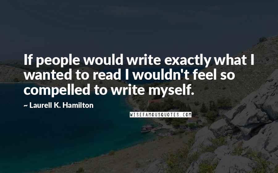 Laurell K. Hamilton Quotes: If people would write exactly what I wanted to read I wouldn't feel so compelled to write myself.