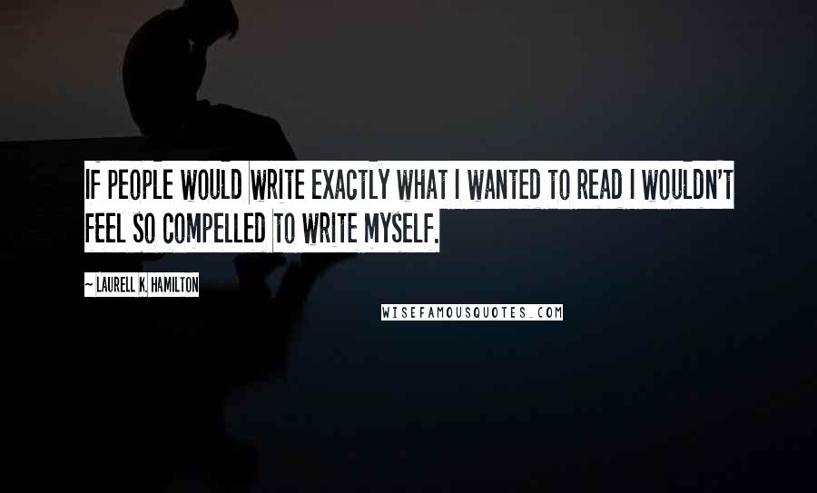 Laurell K. Hamilton Quotes: If people would write exactly what I wanted to read I wouldn't feel so compelled to write myself.