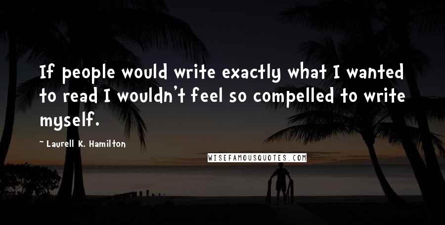 Laurell K. Hamilton Quotes: If people would write exactly what I wanted to read I wouldn't feel so compelled to write myself.