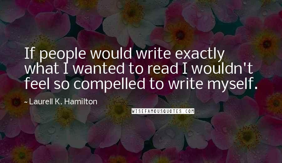 Laurell K. Hamilton Quotes: If people would write exactly what I wanted to read I wouldn't feel so compelled to write myself.