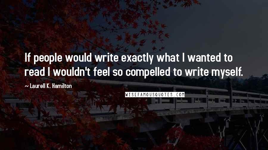 Laurell K. Hamilton Quotes: If people would write exactly what I wanted to read I wouldn't feel so compelled to write myself.