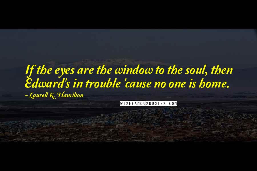 Laurell K. Hamilton Quotes: If the eyes are the window to the soul, then Edward's in trouble 'cause no one is home.