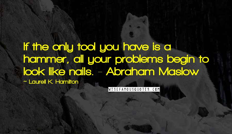 Laurell K. Hamilton Quotes: If the only tool you have is a hammer, all your problems begin to look like nails. - Abraham Maslow