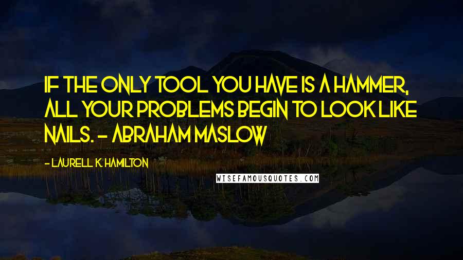 Laurell K. Hamilton Quotes: If the only tool you have is a hammer, all your problems begin to look like nails. - Abraham Maslow