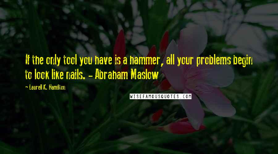 Laurell K. Hamilton Quotes: If the only tool you have is a hammer, all your problems begin to look like nails. - Abraham Maslow