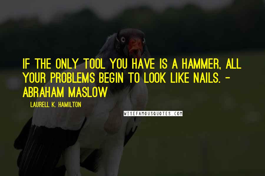 Laurell K. Hamilton Quotes: If the only tool you have is a hammer, all your problems begin to look like nails. - Abraham Maslow