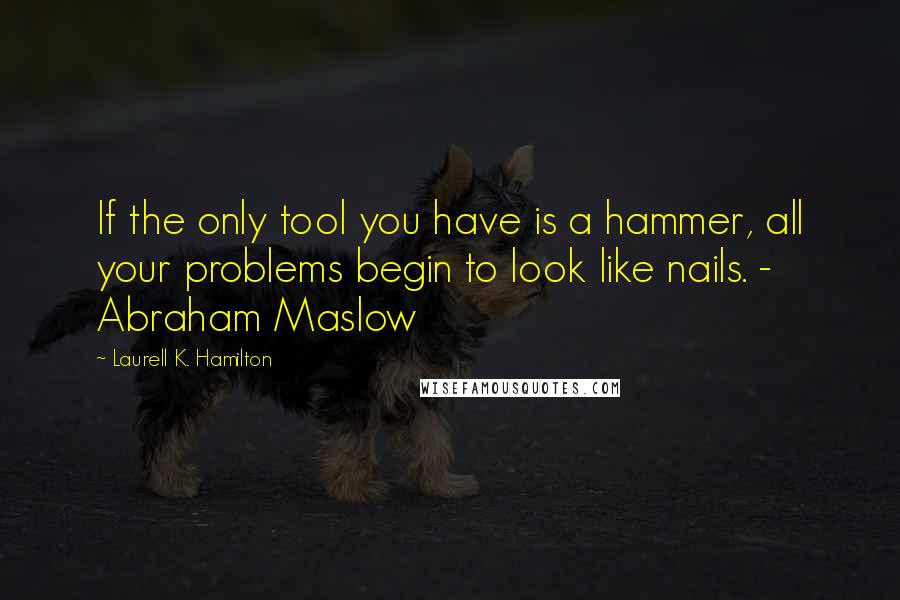 Laurell K. Hamilton Quotes: If the only tool you have is a hammer, all your problems begin to look like nails. - Abraham Maslow