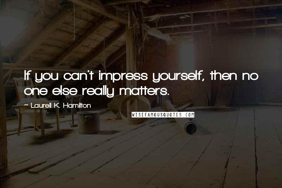 Laurell K. Hamilton Quotes: If you can't impress yourself, then no one else really matters.