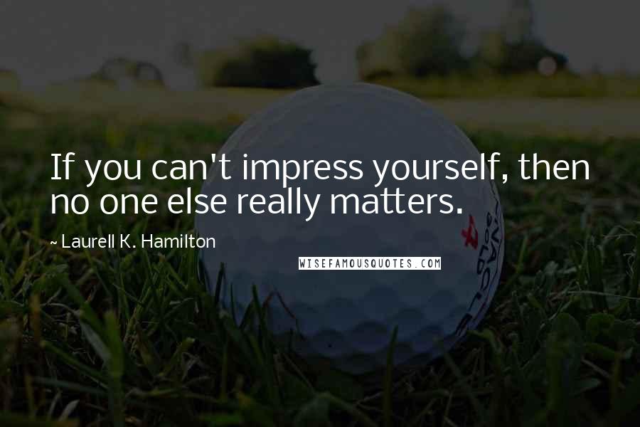 Laurell K. Hamilton Quotes: If you can't impress yourself, then no one else really matters.