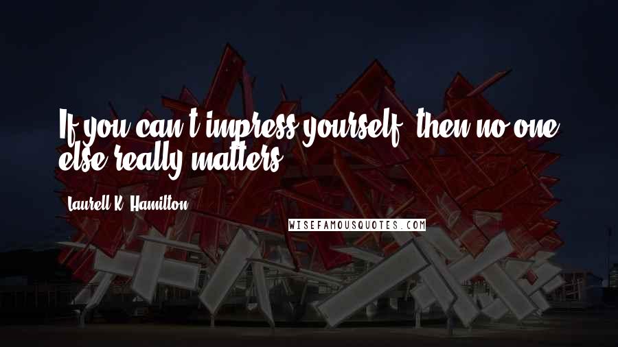 Laurell K. Hamilton Quotes: If you can't impress yourself, then no one else really matters.