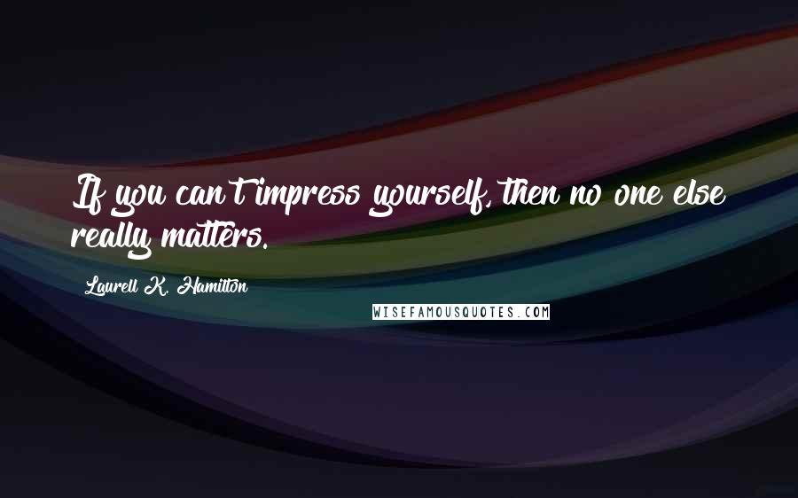 Laurell K. Hamilton Quotes: If you can't impress yourself, then no one else really matters.