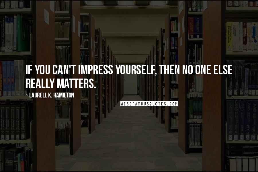 Laurell K. Hamilton Quotes: If you can't impress yourself, then no one else really matters.