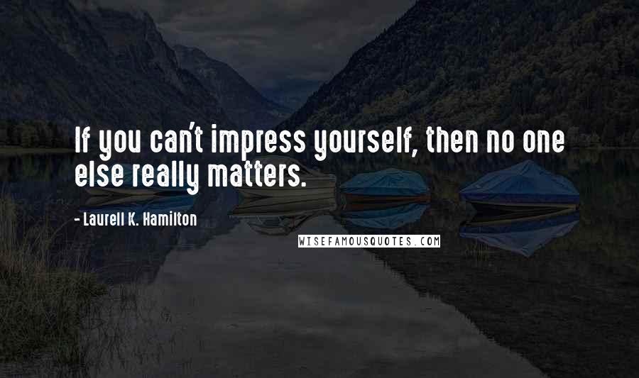 Laurell K. Hamilton Quotes: If you can't impress yourself, then no one else really matters.