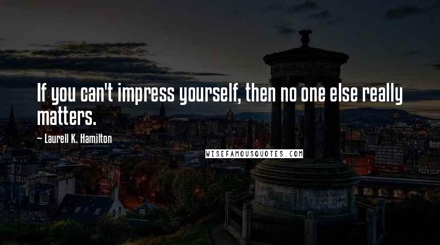 Laurell K. Hamilton Quotes: If you can't impress yourself, then no one else really matters.