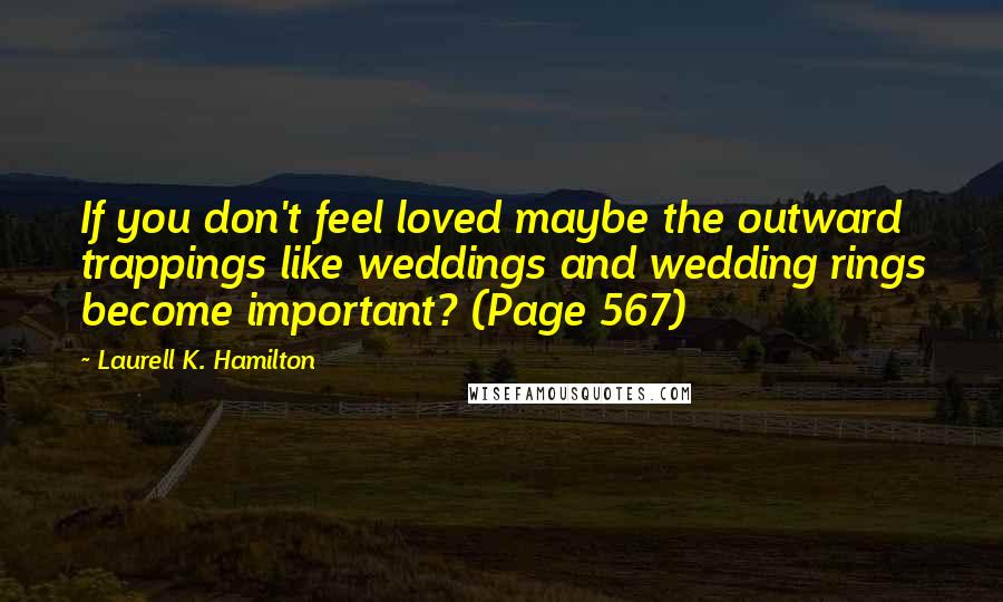 Laurell K. Hamilton Quotes: If you don't feel loved maybe the outward trappings like weddings and wedding rings become important? (Page 567)