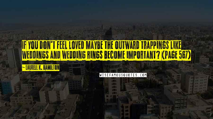 Laurell K. Hamilton Quotes: If you don't feel loved maybe the outward trappings like weddings and wedding rings become important? (Page 567)