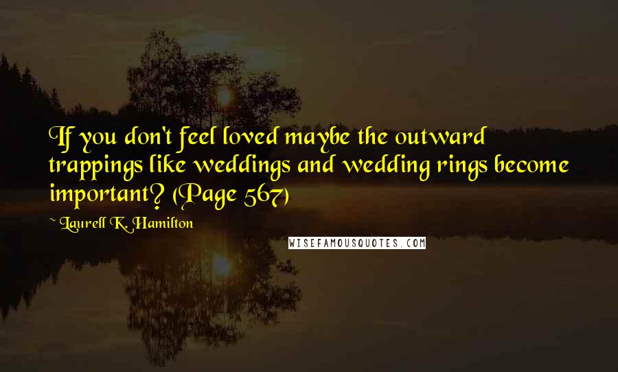 Laurell K. Hamilton Quotes: If you don't feel loved maybe the outward trappings like weddings and wedding rings become important? (Page 567)