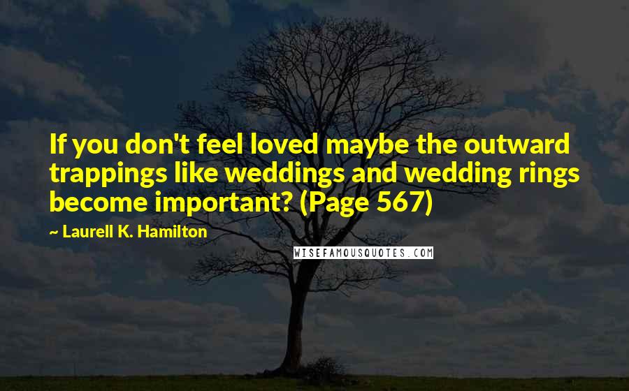 Laurell K. Hamilton Quotes: If you don't feel loved maybe the outward trappings like weddings and wedding rings become important? (Page 567)