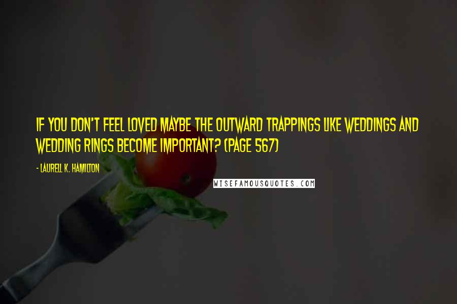 Laurell K. Hamilton Quotes: If you don't feel loved maybe the outward trappings like weddings and wedding rings become important? (Page 567)