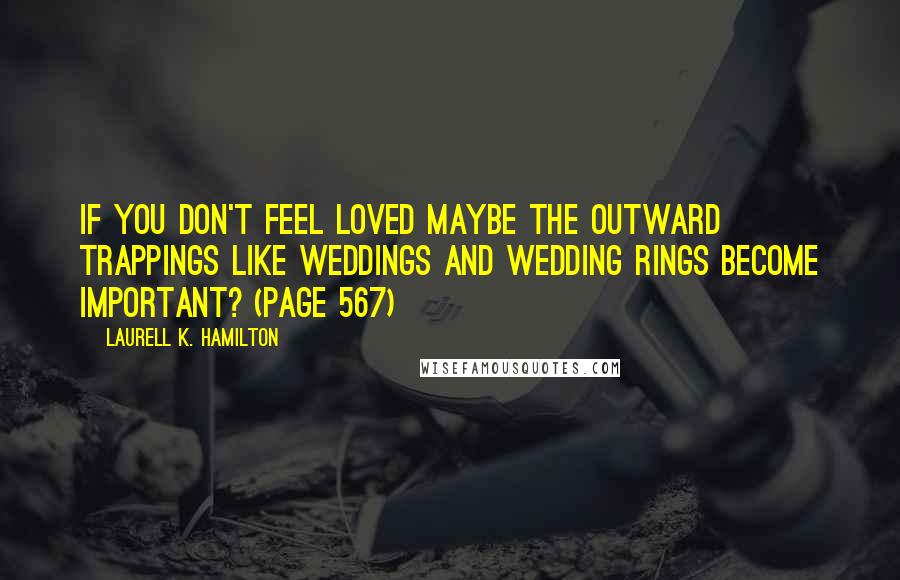 Laurell K. Hamilton Quotes: If you don't feel loved maybe the outward trappings like weddings and wedding rings become important? (Page 567)