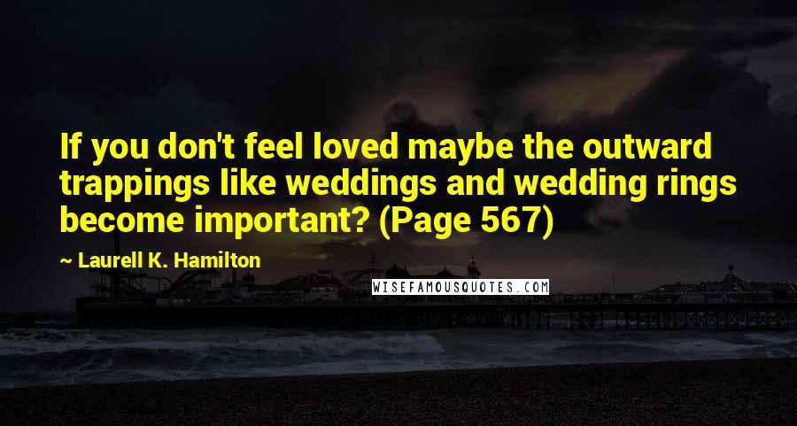 Laurell K. Hamilton Quotes: If you don't feel loved maybe the outward trappings like weddings and wedding rings become important? (Page 567)