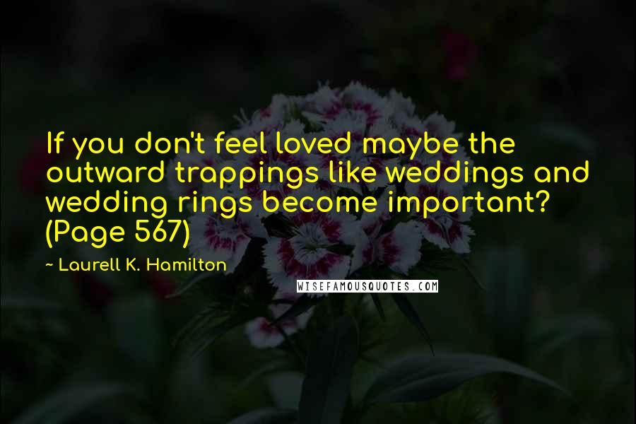 Laurell K. Hamilton Quotes: If you don't feel loved maybe the outward trappings like weddings and wedding rings become important? (Page 567)