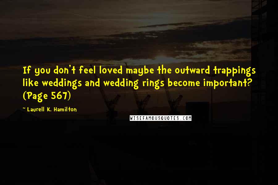 Laurell K. Hamilton Quotes: If you don't feel loved maybe the outward trappings like weddings and wedding rings become important? (Page 567)