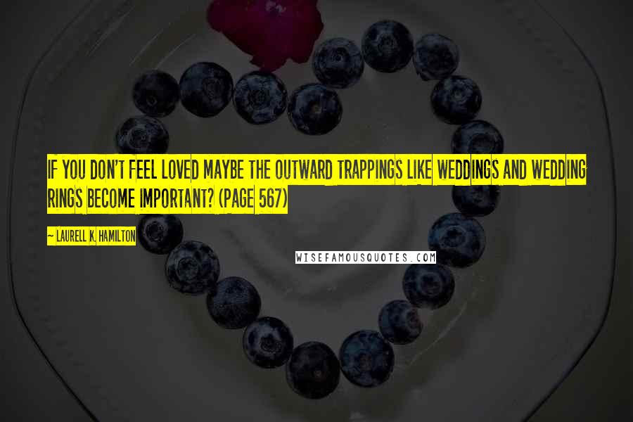 Laurell K. Hamilton Quotes: If you don't feel loved maybe the outward trappings like weddings and wedding rings become important? (Page 567)