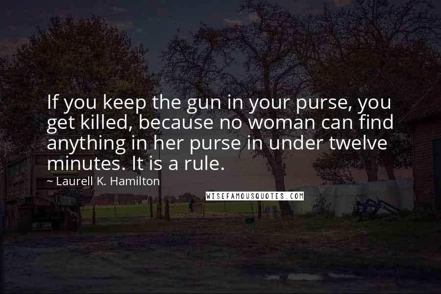 Laurell K. Hamilton Quotes: If you keep the gun in your purse, you get killed, because no woman can find anything in her purse in under twelve minutes. It is a rule.