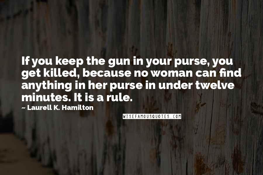 Laurell K. Hamilton Quotes: If you keep the gun in your purse, you get killed, because no woman can find anything in her purse in under twelve minutes. It is a rule.