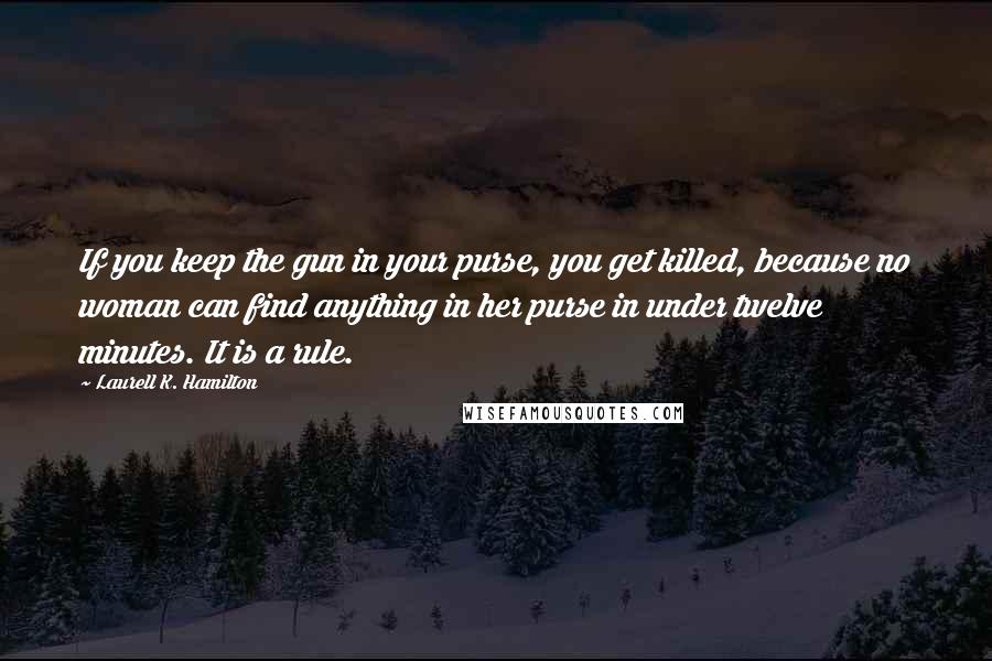 Laurell K. Hamilton Quotes: If you keep the gun in your purse, you get killed, because no woman can find anything in her purse in under twelve minutes. It is a rule.