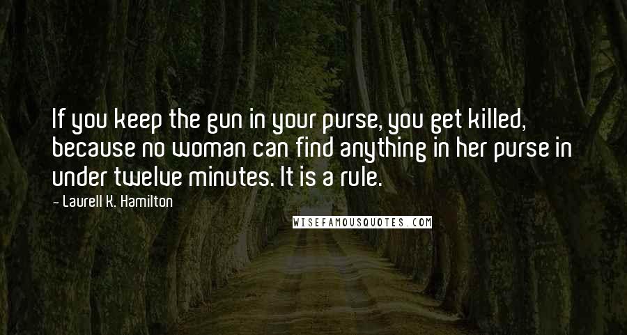 Laurell K. Hamilton Quotes: If you keep the gun in your purse, you get killed, because no woman can find anything in her purse in under twelve minutes. It is a rule.