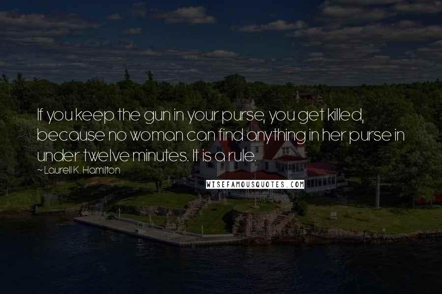 Laurell K. Hamilton Quotes: If you keep the gun in your purse, you get killed, because no woman can find anything in her purse in under twelve minutes. It is a rule.