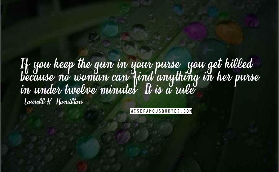 Laurell K. Hamilton Quotes: If you keep the gun in your purse, you get killed, because no woman can find anything in her purse in under twelve minutes. It is a rule.
