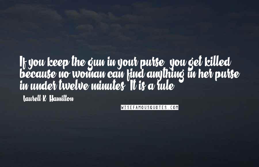 Laurell K. Hamilton Quotes: If you keep the gun in your purse, you get killed, because no woman can find anything in her purse in under twelve minutes. It is a rule.