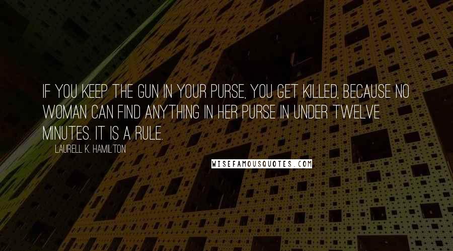 Laurell K. Hamilton Quotes: If you keep the gun in your purse, you get killed, because no woman can find anything in her purse in under twelve minutes. It is a rule.