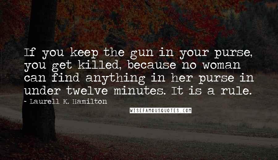 Laurell K. Hamilton Quotes: If you keep the gun in your purse, you get killed, because no woman can find anything in her purse in under twelve minutes. It is a rule.